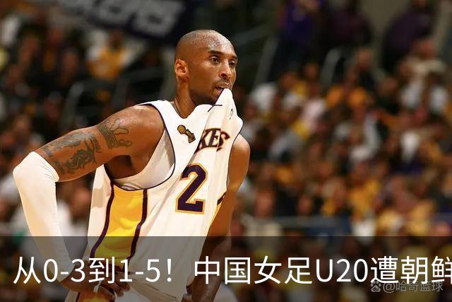 从0-3到1-5！中国女足U20遭朝鲜U20“碾压”，2场比赛狂丢8球