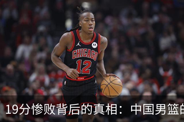 19分惨败背后的真相：中国男篮的三大失利因素：后卫失常，王俊杰状态堪忧